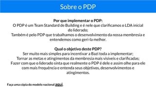 Sobre o PDP
Por que implementar o PDP:
O PDP é um Team Standard de Building e é nele que clariﬁcamos o LDA inicial
do lide...