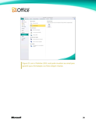 26
Figura 23: com o Publisher 2010, você pode visualizar seu email para
garantir que a formatação e as fotos estejam intactas.
 