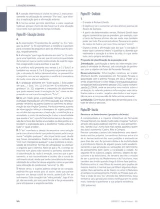 5. SOLUÇÕES DO MANUAL
44 SENTIDOS 12
8. A coesão interfrásica é visível no verso 2, mais preci-
samente na utilização do conector “Por isso”, que intro-
duz a explicação para a afirmação anterior.
9. A forma verbal permite identificar o valor aspetual
habitual, porque o facto de não haver luz é uma situação
recorrente num período de tempo ilimitado.
Página89−EducaçãoLiterária
4.
a. As expressões “Transbordou da vasilha” (v. 3) e “pre-
gas na alma!” (v. 9) exemplificam a metáfora e apontam
para o excesso da angústia e para os efeitos que ela pro-
duz, respetivamente.
b. A afirmação “que trago há séculos em mim” (v. 2) confi-
gura uma hipérbole, uma vez que dá conta da quantidade
de tempo em que se sente neste estado de espírito nega-
tivo, exagerando-o para acentuar a sua dor.
c. A anáfora está presente nos versos 1 e 2 (“Esta”) e
também nos versos 4, 5 e 6. Enquanto na primeira situa-
ção, e através do deítico demonstrativo, se presentifica
a angústia, nos versos seguintes a anáfora é reveladora
do modo como ela se manifesta.
d. A gradação presente em “Este quase, / Este poder
ser que..., / Isto.” (vv. 12-14) ou em “Era feiíssimo, era
grotesco” (v. 32) sugerem o crescendo do abatimento
que pode mesmo levar à anulação do “eu”, como se de-
preende na sua transformação em “Isto”.
5.1 De um modo geral, a pontuação “obriga” a uma de-
clamação marcada por um ritmo pausado que reforça o
pendor reflexivo do poema (como se confirma na decla-
mação do ator Virgílio Castelo). Particularmente, o ponto
de interrogação reforça o desespero do sujeito poético;
as reticências expressam a hesitação, a indefinição e a
ansiedade; o ponto de exclamação traduz a emotividade
que assola o “eu”; o ponto final está ao serviço da expres-
são da certeza dos factos enunciados; os dois pontos an-
tecedem a explicação para a dicotomia “Estou alheio a
tudo” e “igual a todos”.
6. O “eu” manifesta o desejo de encontrar uma solução
para o seu drama interior que poderia passar pela crença
numa “religião qualquer”, não importando qual, desde
que fosse consoladora. Reafirma ainda a vontade de
“crer num manipanso qualquer”, o que evidencia a neces-
sidade de encontrar formas de ultrapassar ou atenuar
a angústia que o domina. Note-se que a fé, a crença se
inscreve num plano não racional e, portanto, assiste-se
à subordinação da razão à emoção, uma vez que o pen-
samento, a sua racionalidade e lucidez são a causa do
sofrimento atual, ainda que tenha consciência da impos-
sibilidade de se libertar dessa angústia, como se percebe
pela utilização do condicional “serviria” (v. 36).
7. Neste verso, o sujeito poético dirige-se ao coração,
pedindo-lhe que estale pois só assim, dado que parece
exprimir um desejo subtil de morte, poderá pôr fim ao
sofrimento. Este coração é de “vidro pintado”, logo é frá-
gil, não servindo, por isso, para lhe dar a força necessária
para ultrapassar a angústia sentida.
Página89−Oralidade
1.
− O orador é Richard Zenith.
− O objetivo é ler e comentar um dos últimos poemas de
Álvaro de Campos.
− A partir de determinados versos, Richard Zenith tece
alguns comentários que se prendem, por exemplo, com
o facto de Pessoa afirmar não ser nada, mas também
poder ser tudo. Para este estudioso, Pessoa era o poeta
do nada e do tudo e, por isso, ficou sempre “entre”.
− Explora ainda a afirmação que diz que “o coração é
maior que o universo inteiro” e justifica-a, dizendo que
realmente o coração é o ritmo da vida, é o que sente
tudo, até a própria existência.
Proposta de planificação da exposição oral:
Introdução: Justificação e tema da intervenção (res-
posta à atividade do Manual, sob solicitação do profes-
sor, com o objetivo de falar de Fernando Pessoa).
Desenvolvimento: Informações relativas ao orador
(Richard Zenith, especialista em Fernando Pessoa e
galardoado com o prémio Pessoa em 2012. Poder-se-á
ainda disponibilizar o sítio: https://www.publico.pt/cul-
turaipsilon/noticia/premio-pessoa-2012-para-richard-
zenith-1577444, onde se encontra uma notícia sobre a
atribuição do referido prémio e informações mais deta-
lhadas sobre o orador; aspetos abordados e sua impor-
tância para a compreensão da heteronímia pessoana.
Conclusão: Contributos deste tipo de tarefas para o es-
tudo de obras e pessoas.
Página89–Escrita
Pessoa e os heterónimos (proposta de texto)
A complexidade e a riqueza intelectual de Fernando
Pessoa fizeram-no, desde muito cedo, imaginar “outros”,
através dos quais pudesse exprimir os seus pensamen-
tos, “dando à luz”, numa fase mais tardia, aqueles a quem
deu total autonomia: Caeiro, Reis e Campos.
Pessoa concedeu a estes três heterónimos uma identi-
dade e estilos próprios, tornando-os distintos entre si e
de si, demarcando-se das suas posições e anulando-se
para lhes dar voz. Ao primeiro dotou-o da instintividade
e primitivismo típicos de alguém pouco culto academi-
camente e que privilegia as sensações em detrimento
do pensamento bem como a ruralidade à cidade. Ao
segundo fê-lo clássico, pagão, latinista, adepto do epi-
curismo e do estoicismo. Ao terceiro deu-lhe a missão
de ser o porta-voz do Modernismo e do Futurismo, mas
também seu irmão quando chega à última fase poética.
Distintos entre si, mas filhos do mesmo pai e pupilos do
mesmo mestre, é normal que partilhem algumas dispo-
sições: Reis aproxima-se de Caeiro no amor à Natureza
e Campos no sensacionismo. Porém, se Pessoa quis uni-
ficar a cisão do seu “eu” através dos heterónimos, essa
tentativa saiu gorada pois estes estilhaçaram-no ainda
mais, fazendo-o questionar a sua própria existência.
(191 palavras)
 