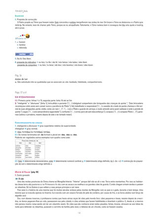 PLIN6EP_Bala

ESCREVER
1. Proposta de correcção:
   O Pedro propôs ao Tóino que fossem nadar. Este concordou e ambos mergulharam nas ondas do mar. Em breve o Tóino se distanciou e o Pedro quis
imitá-lo. No entanto, teve de chamar pelo Tóino, porque se viu atrapalhado. Felizmente, o Tóino nadava bem e conseguiu dar-lhe uma ajuda e trazê-lo
até à praia.




DIVERTE-TE!
1. a. homem
   b. familiar
   c. televisão


um verbo por dia

1. Ela lê. Eles lêem.
2. presente do indicativo ➔ eu leio / tu lês / ele lê / nós lemos / vós ledes / eles lêem
   presente do conjuntivo ➔ eu leia / tu leias / ele leia / nós leiamos / vós leiais / eles leiam



Pág. 56
Antes de Ler
a. São sobretudo três as qualidades que se associam ao cão: lealdade, fidelidade, companheirismo.




Págs. 57 a 61
LER ❦ COMPREENDER
1.1. Primeira parte: linhas 1 a 15; segunda parte: linha 16 até ao fim.
3. “inteligente” e “afectuoso” [linha 1]; brincalhão e paciente [“(…) infatigável companheiro dos brinquedos das crianças da quinta.”; “Esta brincadeira
recomeçava vinte vezes sem cansar nunca a paciência do Piloto.”]; fiel, trabalhador e responsável [“(…) o assobio do criado da quinta chamava o fiel ani-
mal às suas obrigações; partia, então, como um raio (…)”; “(…) era o Piloto o guarda da carroça; e muito atrevido seria quem saltasse à noite a parede da
quinta.”]; sagaz [“(…) uma extraordinária sagacidade:”]; confiante [“(…) correu para ele sem desconfiança;”]; corajoso [“(…) o corajoso Piloto (…)”]; gene-
roso [salvou o jornaleiro, mesmo depois de este o ter tentado matar].


FUNCIONAMENTO DA LÍNGUA
1. inteligente e afectuoso ➔ grau superlativo relativo de superioridade;
infatigável ➔ grau normal.
2. cães, hortelãos [ou hortelões], ladrões.
2.1. Os nomes terminados em -ão formam o plural em -ães, -ãos ou -ões.
Poderão ser registados outros exemplos num quadro como este:
           Plural dos nomes em -ão
    -ões              ães          -ãos
ladrões         cães          cidadãos
posições        alemães       cristãos
balões          capelães      irmãos
canções         capitães      acórdãos
confissões      escrivães     órfãos
corações        pães          órgãos
estações        sacristães    sótãos

3.1. Esta ➔ determinante demonstrativo; vinte ➔ determinante numeral cardinal; a ➔ determinante artigo definido; do [= de + o] ➔ contracção da preposi-
ção de com o determinante artigo definido o.


OUVIR ❦ FALAR [pág. 59]
1. Conto gravado:
    O cão
   Uma das muitas províncias da China chama-se Mongólia Interior. “Interior” porque dali não se vê o mar. Terra entre montanhas. Por isso os habitan-
tes dessa terra são pastores e na Primavera lá vão com as vacas e as ovelhas e os grandes cães de guarda. E onde chegam armam tendas e pastam
os rebanhos. Só no Outono é que voltam a casa porque principia a cair neve.
   Pois esta é a história de uma menina que há muitos séculos andava pelos montes da Mongólia com os pais e o gado, durante o bom tempo. Uma
menina que ia à escola apenas no Inverno. Ia à escola com um casaco forrado de pele de cordeiro, por causa do frio, e os livros atados num lenço de
algodão azul.
   Ora, num desses invernos, a professora contou que havia várias raças de cães pelo mundo fora: cães pequenos e leves, mesmo depois de cresci-
dos, os donos pegavam-lhes ao colo, passeavam-nos pela cidade; e cães artistas que faziam habilidades e divertiam o público. E, desde aí, a menina
não pensou noutra coisa senão em ter um cãozinho assim. Os cães que ela conhecia eram todos pesados, fortes, bravos, atiravam-se aos lobos de
noite para defender os rebanhos, puxavam o carrinho da família pela neve, e debaixo de um chicote, como se fossem cavalos.

                                                                              14
 