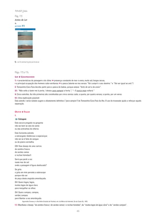 PLIN6EP_Bala

Pág. 172
Antes de Ler
a.
ACETATO 11
 NA PONTA DA LÍNGUA                           ACETATO 11

 Língua Portuguesa • 6.° ano                  n
                                                     90732



                                CABO VERDE




b. sol • areia • pesca • seca




Págs. 173 e 174
LER ❦ COMPREENDER
1. • características da paisagem e do clima ➔ presença constante de mar e areia; muito sol; longas secas;
• a principal ocupação dos homens cabo-verdianos ➔ a pesca (atente-se nos versos “Vai cumprir o seu destino.” e “Vai ser igual ao avô.”)
2. Tomasinho-Cara-Feia decidiu partir para a pesca da baleia, porque estava “farto de sol e de areia”.
3.1. “Não volta a bater-me à porta; / deixou para sempre a horta,”; “– E nunca mais voltará.”
4. Cinco estrofes. As três primeiras são constituídas por cinco versos cada; a quarta, por quatro versos; a quinta, por um verso.
4.1. Uma explicação possível:
Esta estrofe / verso isolado sugere o afastamento definitivo (“para sempre”) de Tomasinho-Cara-Feia da ilha. O uso do travessão ajuda a reforçar aquela
separação.


OUVIR ❦ FALAR
1.
                Estiagem
Esta secura pregada na garganta
não sei bem se veio do vento
ou das entranhas do inferno.
Este horizonte estreito
a estrangular distâncias e esperanças
não sei se é feito de sangue
ou de poeira vermelha.
(Oh! Que desejo de uma carícia
de sombra fresca
de verdes ramos
e rochas húmidas!)
Será que perdi a voz
neste mar de sol
onde a paisagem é figura desfocada?
Se grito
o grito em mim persiste a esbracejar
porque não sai
do poço desta angústia amordaçada.
Oh! Quero lagos, lagos,
muitos lagos de água clara
para mergulhar os olhos
Oh! Quero campos, campos,
verdes campos
para libertar a voz amordaçada.
                               Aguinaldo Fonseca, in Na Noite Grávida de Punhais, ant. de Mário de Andrade, Sá da Costa Ed., 1975

1.1. Manifesta o desejo “de sombra fresca / de verdes ramos / e rochas húmidas”, de “muitos lagos de água clara” e de “verdes campos”.

                                                                                                                46
 