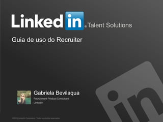 Recruiting Solutions
Talent Solutions
Guia de uso do Recruiter
©2013 LinkedIn Corporation. Todos os direitos reservados.
Gabriela Bevilaqua
Recruitment Product Consultant
Linkedin
 