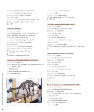INSTITUTO BRASILEIRO DE MUSEUS | MINISTÉRIO DA CULTURA 444 
site: www.sportclubriogrande.com.br/memorial 
e-mai l: memorial@sportclubriogrande.com.br 
natureza administrativa: Privado - Fundação. 
ano de criação: 2000. 
ti pologi a do acervo: Artes Visuais; História; Imagem e Som. 
Seg - Sex das 14h às 18h Sáb e Dom 
Ecomuseu da Picada 
situação do museu: Aberto. 
endereço: Rodovia BR 392 - Km 35 - Estrada do Arraial. 
Arraial - Povo Novo. Rio Grande - RS. 96240-000 
telefones: (53) 3503-2417 / 8121-7759 
e-mai l: ecomuseudapicada@riogrande-rs.com.br 
natureza administrativa: Privado - Associação. 
ano de criação: 1995. 
ti pologi a do acervo: Antropologia e Etnografia; 
Ciências Naturais e História Natural; História. 
Ter - Dom das 8h às 20h Seg 
De terça a domingo das 8h às 20h. 
Museu da Comunicação Rodolfo Martensen 
situação do museu: Aberto. 
endereço: Rua Luiz Loréa, 261. Centro. Rio Grande - RS. 96200-350 
telefone: (53) 3232-7507 
fax: (53) 3232-6824 
site: www.museudacomunicacao.furg.br 
e-mai l: imprensa@furg.br 
natureza administrativa: Público - Federal. 
ano de criação: 2001. 
ti pologi a do acervo: Imagem e Som. 
Seg - Sex das 14h às 17h Sáb e Dom 
Fototeca Municipal Ricardo Giovannini 
situação do museu: Aberto. 
endereço: Rua Marechal Floriano, 91. Centro. 
Rio Grande - RS. 96200-380 
telefone: (53) 3231-6399 
fax: (53) 3231-6399 
e-mai l: cmcultura.rg@vetorial.net 
natureza administrativa: Público - Municipal. 
ano de criação: 1997. 
ti pologi a do acervo: Imagem e Som. 
Seg - Sex das 8h30 às 11h30 e das 13h às 19h Sáb e Dom 
Pinacoteca Municipal Matteo Tonielli 
situação do museu: Aberto. 
endereço: Rua Marechal Floriano, 91. Centro. 
Rio Grande - RS. 96200-380 
telefone: (53) 3231-6399 
fax: (53) 3231-6399 
e-mai l: pinacoteca.rg@vetorial.net 
natureza administrativa: Público - Municipal. 
ano de criação: 1997. 
ti pologi a do acervo: Artes Visuais. 
Seg - Sex das 8h30 às 11h30 e das 13h às 19h 
Sáb e Dom 
Museu da Natureza (Colégio Santa Joana d’Arc) 
situação do museu: Aberto. 
endereço: Rua Duque de Caxias, 291. Centro. 
Rio Grande - RS. 96200-020 
telefones: (53) 3231-3655 / 3231-1424 / 8111-2392 (Diretor) 
fax: (53) 3231-1984 
site: www.joanadarc.g12.br 
e-mai l: museu.natureza@bol.com.br 
natureza administrativa: Particular. 
Centro Regional de Cultura Rio Pardo - Memorial do Exército - Rio Pardo ano de criação: 2002. 
Imagem cedida ao CNM - IBRAM / MINC 
 