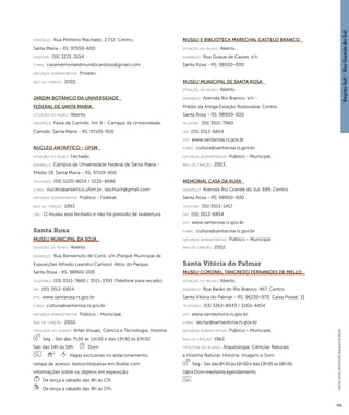 Região Sul : : Rio Grande do Sul 
GUIA DOS MUSEUS BRASILEIROS 
451 
endereço: Rua Pinheiro Machado, 2.712. Centro. 
Santa Maria - RS. 97050-600 
telefone: (55) 3221-3154 
e-mai l: casamemoriaedmundocardoso@gmail.com 
natureza administrativa: Privado. 
ano de criação: 2002. 
Jardim Botânico da Universidade 
Federal de Santa Maria 
situação do museu: Aberto. 
endereço: Faixa de Camobi, Km 9 - Campus da Universidade. 
Camobi. Santa Maria - RS. 97105-900 
Núcleo Antártico - UFSM 
situação do museu: Fechado. 
endereço: Campus da Universidade Federal de Santa Maria - 
Prédio 19. Santa Maria - RS. 97119-900 
telefones: (55) 3220-8014 / 3220-8686 
e-mai l: nucleo@antartico.ufsm.br; laschuch@gmail.com 
natureza administrativa: Público - Federal. 
ano de criação: 1993 
obs.: O museu está fechado e não há previsão de reabertura. 
Santa Rosa 
Museu Municipal da Soja 
situação do museu: Aberto. 
endereço: Rua Benvenuto de Conti, s/n (Parque Municipal de 
Exposições Alfredo Leandro Carlson). Altos do Parque. 
Santa Rosa - RS. 98900-000 
telefones: (55) 3511-7660 / 3511-3393 (Telefone para recado) 
fax: (55) 3512-6854 
site: www.santarosa.rs.gov.br 
e-mai l: cultura@santarosa.rs.gov.br 
natureza administrativa: Público - Municipal. 
ano de criação: 2002. 
ti pologi a do acervo: Artes Visuais; Ciência e Tecnologia; História. 
Seg - Sex das 7h30 às 11h30 e das 13h30 às 17h30 
Sáb das 14h às 18h Dom 
Vagas exclusivas no estacionamento; 
rampa de acesso; textos/etiquetas em Braille com 
informações sobre os objetos em exposição. 
De terça a sábado das 8h às 17h. 
De terça a sábado das 8h às 17h. 
Museu e Biblioteca Marechal Castelo Branco 
situação do museu: Aberto. 
endereço: Rua Duque de Caxias, s/n. 
Santa Rosa - RS. 98500-000 
Museu Municipal de Santa Rosa 
situação do museu: Aberto. 
endereço: Avenida Rio Branco, s/n - 
Prédio da Antiga Estação Rodoviária. Centro. 
Santa Rosa - RS. 98900-000 
telefone: (55) 3511-7660 
fax: (55) 3512-6854 
site: www.santarosa.rs.gov.br 
e-mai l: cultura@santarosa.rs.gov.br 
natureza administrativa: Público - Municipal. 
ano de criação: 2003. 
Memorial Casa da Xuxa 
endereço: Avenida Rio Grande do Sul, 689. Centro. 
Santa Rosa - RS. 98900-000 
telefone: (55) 3513-1417 
fax: (55) 3512-6854 
site: www.santarosa.rs.gov.br 
e-mai l: cultura@santarosa.rs.gov.br 
natureza administrativa: Público - Municipal. 
ano de criação: 2002. 
Santa Vitória do Palmar 
Museu Coronel Tancredo Fernandes de Mello 
situação do museu: Aberto. 
endereço: Rua Barão do Rio Branco, 467. Centro. 
Santa Vitória do Palmar - RS. 96230-970. Caixa Postal: 11 
telefones: (53) 3263-8043 / 3263-4454 
site: www.santavitoria.rs.gov.br 
e-mai l: sectur@santavitoria.rs.gov.br 
natureza administrativa: Público - Municipal. 
ano de criação: 1962. 
ti pologi a do acervo: Arqueologia; Ciências Naturais 
e História Natural; História; Imagem e Som. 
Seg - Sex das 8h30 às 11h30 e das 13h30 às 18h30, 
Sáb e Dom mediante agendamento 
 