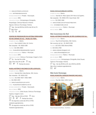 Região Sul : : Rio Grande do Sul 
GUIA DOS MUSEUS BRASILEIROS 
457 
Museu Paroquial de São Marcos - São Marcos 
Imagem cedida ao CNM - IBRAM / MINC 
site: www.anchietano.unisinos.br 
e-mai l: anchietano@unisinos.br 
natureza administrativa: Privado - Associação. 
ano de criação: 1956. 
ti pologi a do acervo: Antropologia e Etnografia; 
Arqueologia; Ciências Naturais e História 
Natural; Ciência e Tecnologia; História. 
Seg - Sex das 8h30 às 11h30 e das 14h às 17h 
Sáb e Dom 
Centro de Preservação da História Ferroviária 
no Rio Grande do Sul - Museu do Trem 
situação do museu: Aberto. 
endereço: Rua Lindolfo Collor, 61. Centro. 
São Leopoldo - RS. 93010-080 
telefone: (51) 3591-8853 
e-mai l: museudotrem@saoleopoldo.rs.gov.br 
natureza administrativa: Público - Municipal. 
ano de criação: 1976. 
ti pologi a do acervo: Ciência e Tecnologia; Imagem e Som. 
Ter - Sex das 9h às 18h, 
Sáb e Dom das 14h às 18h Seg 
Rampa de acesso. 
Museu Histórico Visconde de São Leopoldo 
situação do museu: Aberto. 
endereço: Avenida Dom João Becker, 491. Centro. 
São Leopoldo - RS. 93010-010 
telefones: (51) 3592-4557 / 3592-3984 
fax: (51) 3592-4557 
site: www.museuhistoricosl.com.br 
e-mai l: museuhistoricosl@terra.com.br 
natureza administrativa: Privado - Associação. 
ano de criação: 1959. 
ti pologi a do acervo: Artes Visuais; Ciência e Tecnologia; 
História; Imagem e Som. 
Seg - Sáb das 14h às 17h30 Dom 
Rampa de acesso. 
De segunda a sexta das 14h às 17h30, 
mediante agendamento. 
De segunda a sexta das 14h às 17h30, 
mediante agendamento. 
Museu Escolar Arnildo Hoppen 
situação do museu: Aberto. 
endereço: Avenida Dr. Mário Sperb, 874. Morro do Espelho. 
São Leopoldo - RS. 93001-970. Caixa Postal: 402 
telefone: (51) 3592-1584 
site: www.sinodal.com.br/museu/index.html 
e-mai l: sinodal@sinodal.com.br 
natureza administrativa: Público - Municipal. 
ano de criação: 1996. 
São Lourenço do Sul 
Museu Histórico Municipal de São Lourenço do Sul 
situação do museu: Aberto. 
endereço: Rua XV de Novembro, 302. Centro. 
São Lourenço do Sul - RS. 96170-000 
telefone: (53) 3251-3002 (Ramal 9581) 
fax: (53) 3251-2769 
site: www.cultarasis.blogspot.com 
e-mai l: casa.culturasis@gmail.com 
natureza administrativa: Público - Municipal. 
ano de criação: 1983. 
ti pologi a do acervo: Antropologia e Etnografia; Artes Visuais; 
Ciência e Tecnologia; História. 
Seg - Sex das 8h30 às 12h, das 13h30 às 16h30, 
Sáb e Dom mediante agendamento 
São Luiz Gonzaga 
Museu Municipal Senador Pinheiro Machado 
situação do museu: Aberto. 
endereço: Rua São João, 1.634. Centro. 
 