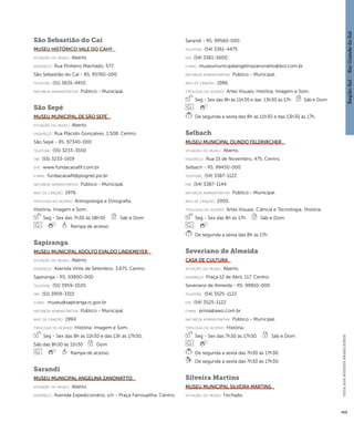 Região Sul : : Rio Grande do Sul 
GUIA DOS MUSEUS BRASILEIROS 
459 
São Sebastião do Caí 
Museu Histórico Vale do Cahy 
situação do museu: Aberto. 
endereço: Rua Pinheiro Machado, 577. 
São Sebastião do Caí - RS. 95760-000 
telefone: (51) 3635-4455 
natureza administrativa: Público - Municipal. 
São Sepé 
Museu Municipal de São Sepé 
situação do museu: Aberto. 
endereço: Rua Plácido Gonçalves, 1.508. Centro. 
São Sepé - RS. 97340-000 
telefone: (55) 3233-3550 
fax: (55) 3233-1919 
site: www.fundacaoafif.com.br 
e-mai l: fundacaoafif@plugnet.psi.br 
natureza administrativa: Público - Municipal. 
ano de criação: 1976. 
ti pologi a do acervo: Antropologia e Etnografia; 
História; Imagem e Som. 
Seg - Sex das 7h30 às 18h30 Sáb e Dom 
Rampa de acesso. 
Sapiranga 
Museu Municipal Adolfo Evaldo Lindemeyer 
situação do museu: Aberto. 
endereço: Avenida Vinte de Setembro, 3.675. Centro. 
Sapiranga - RS. 93800-000 
telefone: (51) 3959-1020 
fax: (51) 3959-3315 
e-mai l: museu@sapiranga.rs.gov.br 
natureza administrativa: Público - Municipal. 
ano de criação: 1994. 
ti pologi a do acervo: História; Imagem e Som. 
Seg - Sex das 8h às 11h30 e das 13h às 17h30, 
Sáb das 8h30 às 11h30 Dom 
Rampa de acesso. 
Sarandi 
Museu Municipal Angelina Zanonatto 
situação do museu: Aberto. 
endereço: Avenida Expedicionário, s/n - Praça Farroupilha. Centro. 
Sarandi - RS. 99560-000 
telefone: (54) 3361-4475 
fax: (54) 3361-5600 
e-mai l: museumunicipalangelinazanonatto@bol.com.br 
natureza administrativa: Público - Municipal. 
ano de criação: 1986. 
ti pologi a do acervo: Artes Visuais; História; Imagem e Som. 
Seg - Sex das 8h às 11h30 e das 13h30 às 17h Sáb e Dom 
De segunda a sexta das 8h às 11h30 e das 13h30 às 17h. 
Selbach 
Museu Municipal Olindo Feldkircher 
situação do museu: Aberto. 
endereço: Rua 15 de Novembro, 475. Centro. 
Selbach - RS. 99450-000 
telefone: (54) 3387-1122 
fax: (54) 3387-1144 
natureza administrativa: Público - Municipal. 
ano de criação: 2005. 
ti pologi a do acervo: Artes Visuais; Ciência e Tecnologia; História. 
Seg - Sex das 8h às 17h Sáb e Dom 
De segunda a sexta das 8h às 17h. 
Severiano de Almeida 
Casa de Cultura 
situação do museu: Aberto. 
endereço: Praça 12 de Abril, 117. Centro. 
Severiano de Almeida - RS. 99810-000 
telefone: (54) 3525-1122 
fax: (54) 3525-1122 
e-mai l: pmsa@awo.com.br 
natureza administrativa: Público - Municipal. 
ti pologi a do acervo: História. 
Seg - Sex das 7h30 às 17h30 Sáb e Dom 
De segunda a sexta das 7h30 às 17h30. 
De segunda a sexta das 7h30 às 17h30. 
Silveira Martins 
Museu Municipal Silveira Martins 
situação do museu: Fechado. 
 