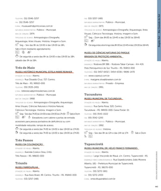 Região Sul : : Rio Grande do Sul 
GUIA DOS MUSEUS BRASILEIROS 
463 
telefone: (51) 3546-3257 
fax: (51) 3546-3257 
e-mai l: museuadm@pmtcoroas.com.br 
natureza administrativa: Público - Municipal. 
ano de criação: 1974. 
ti pologi a do acervo: Antropologia e Etnografia; 
Arqueologia; Artes Visuais; História; Imagem e Som. 
Seg - Sex das 8h às 11h30 e das 13h30 às 18h, 
Sáb e Dom mediante agendamento 
De segunda a sexta das 8h às 11h30 e das 13h30 às 18h; 
sábado das 9h às 18h. 
Três de Maio 
Museu Histórico Municipal Estela Maris Reinher 
situação do museu: Aberto. 
endereço: Rua Osvaldo Cruz, 727. Centro. 
Três de Maio - RS. 99910-000 
telefone: (55) 3535-2451 
e-mai l: biblioteca@pmtresdemaio.com.br 
natureza administrativa: Público - Municipal. 
ano de criação: 1968. 
ti pologi a do acervo: Antropologia e Etnografia; Arqueologia; 
Artes Visuais; Ciências Naturais e História Natural; 
Ciência e Tecnologia; História; Imagem e Som. 
Seg - Sex das 7h30 às 11h30 e das 13h30 às 17h30 Sáb e Dom 
Elevadores com cabine e portas de entrada 
acessíveis para pessoa portadora de deficiência ou com 
mobilidade reduzida; rampa de acesso. 
De segunda a sexta das 7h30 às 11h30 e das 13h30 às 17h30. 
De segunda a sexta das 7h30 às 11h30 e das 13h30 às 17h30. 
Três Passos 
Museu da Colonização 
situação do museu: Aberto. 
endereço: Avenida Costa e Silva, 2.411. 
Três Passos - RS. 98600-000 
Triunfo 
Museu Farroupilha 
situação do museu: Aberto. 
endereço: Rua Assis Brasil, 49. Centro. Triunfo - RS. 95840-000 
telefone: (53) 3257-1481 
fax: (53) 3257-1481 
natureza administrativa: Público - Municipal. 
ano de criação: 1973. 
ti pologi a do acervo: Antropologia e Etnografia; Arqueologia; Artes 
Visuais; Ciência e Tecnologia; História; Imagem e Som. 
Seg - Dom das 8h30 às 11h45 e das 13h30 às 16h45 
De segunda a domingo das 8h30 às 11h45 e das 13h30 às 16h45. 
Museu de Ciências Naturais do Parque 
Brasken de Proteção Ambiental 
situação do museu: Aberto. 
endereço: Rodovia BR 386 - Rodovia Tabaí-Canoas - Km 419. 
Polo Petroquímico do Sul. Triunfo - RS. 95853-000 
telefones: (51) 3457-6432 / 3454-6336 / 9696-1470 
site: www.copesul.com.br 
e-mai l: margane.silva@brasken.com.br 
natureza administrativa: Privado - Empresa. 
ano de criação: 1991. 
Tucunduva 
Museu Municipal de Tucunduva 
situação do museu: Aberto. 
endereço: Rua Santa Rosa, 520. Centro. 
Tucunduva - RS. 98930-000. Caixa Postal: 01 
telefone: (55) 3543-1022 
fax: (55) 3542-1243 
natureza administrativa: Público - Municipal. 
ano de criação: 1992. 
ti pologi a do acervo: História. 
Seg - Sex das 8h às 12h e das 14h às 17h Sáb e Dom 
Tupanciretã 
Museu Municipal Dr. Hélio Franco Fernandes 
situação do museu: Aberto. 
endereço: Largo Visconde de Mauá, s/n. Centro. Tupanciretã - RS. 
endereço para correspondênci a: Rua Expedicionário João Moreira 
Alberto, 181 - Prefeitura Municipal de Tupanciretã. 
Tupanciretã - RS. 98170-000 
telefone: (55) 3272-1811 
fax: (55) 3272-2433 
e-mai l: smecdtupan@bol.com.br 
 