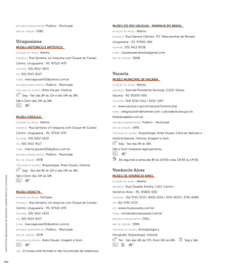 INSTITUTO BRASILEIRO DE MUSEUS | MINISTÉRIO DA CULTURA 464 
natureza administrativa: Público - Municipal. 
ano de criação: 1990. 
Uruguaiana 
Museu Histórico e Artístico 
situação do museu: Aberto. 
endereço: Rua Santana, s/n (esquina com Duque de Caxias). 
Centro. Uruguaiana - RS. 97510-470 
telefone: (55) 3412-1633 
fax: (55) 3413-9117 
e-mai l: marciagoulart02@yahoo.com.br 
natureza administrativa: Público - Municipal. 
ti pologi a do acervo: Artes Visuais; História. 
Seg - Sex das 8h às 12h e das 14h às 18h, 
Sáb e Dom das 14h às 18h 
Museu Crioulo 
situação do museu: Aberto. 
endereço: Rua Santana, s/n (esquina com Duque de Caxias). 
Centro. Uruguaiana - RS. 97510-470 
telefone: (55) 3412-1633 
fax: (55) 3412-9117 
e-mai l: marcia.goulart02@yahoo.com.br 
natureza administrativa: Público - Municipal. 
ano de criação: 1978. 
ti pologi a do acervo: Arqueologia; Artes Visuais; História. 
Seg - Sex das 8h às 12h e das 14h às 18h, 
Sáb e Dom das 14h às 18h 
Museu Didacta 
situação do museu: Fechado. 
endereço: Rua Santana, s/n (esquina com Duque de Caxias). 
Centro. Uruguaiana - RS. 97510-470 
telefone: (55) 3412-1633 
fax: (55) 3413-9117 
e-mai l: marciagoulart02@yahoo.com.br 
natureza administrativa: Público - Municipal. 
ano de criação: 1978. 
ti pologi a do acervo: Artes Visuais; Imagem e Som. 
obs.: O museu está fechado e não há previsão de reabertura. 
Museu do Rio Uruguai - Marinha do Brasil 
situação do museu: Aberto. 
endereço: Rua General Câmara, 757. Mascarenhas de Moraes. 
Uruguaiana - RS. 97500-280 
telefone: (55) 3413-8728 
e-mai l: claudiavaleriafreitas@gmail.com 
ano de criação: 2008. 
Vacaria 
Museu Municipal de Vacaria 
situação do museu: Aberto. 
endereço: Avenida Presidente Kennedy, 2.020. Vitória. 
Vacaria - RS. 95200-000 
telefones: (54) 3232-1511 / 3232-1267 
site: www.vacaria.rs.gov.br/vacaria/turismo.php 
e-mai l: rafagrazziotin@hotmail.com; cultura@vacaria.gov.br; 
fefalisboa@bol.com.br 
natureza administrativa: Público - Municipal. 
ano de criação: 1993. 
ti pologi a do acervo: Arqueologia; Artes Visuais; Ciências Naturais e 
História Natural; História; Imagem e Som. 
Seg - Sex das 8h às 18h, 
Sáb e Dom mediante agendamento. 
De segunda a sexta das 8h às 11h30 e das 13h30 às 17h30. 
Venâncio Aires 
Museu de Venâncio Aires 
situação do museu: Aberto. 
endereço: Rua Osvaldo Aranha, 1.021. Centro. 
Venâncio Aires - RS. 95800-000 
telefones: (51) 3741-5713 / 8425-5151 / 3741-8225 / 3741-6494 
fax: (51) 3741-5713 
site: www.museuvaires.com.br 
e-mai l: contato@museuvaires.com.br 
natureza administrativa: ONG. 
ano de criação: 1994. 
ti pologi a do acervo: Antropologia e 
Etnografia; Arqueologia; História. 
Ter - Sex das 14h às 17h, Dom 16h às 18h Seg e Sáb 
 