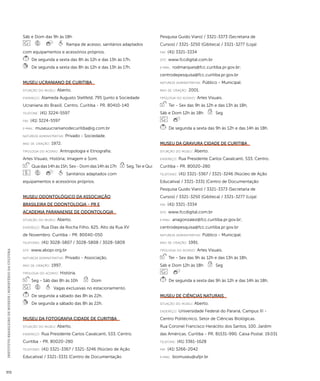 INSTITUTO BRASILEIRO DE MUSEUS | MINISTÉRIO DA CULTURA 372 
Sáb e Dom das 9h às 18h 
Rampa de acesso; sanitários adaptados 
com equipamentos e acessórios próprios. 
De segunda a sexta das 8h às 12h e das 13h às 17h. 
De segunda a sexta das 8h às 12h e das 13h às 17h. 
Museu Ucraniano de Curitiba 
situação do museu: Aberto. 
endereço: Alameda Augusto Stellfeld, 795 (junto à Sociedade 
Ucraniana do Brasil). Centro. Curitiba - PR. 80410-140 
telefone: (41) 3224-5597 
fax: (41) 3224-5597 
e-mai l: museuucranianodecuritiba@ig.com.br 
natureza administrativa: Privado - Sociedade. 
ano de criação: 1972. 
ti pologi a do acervo: Antropologia e Etnografia; 
Artes Visuais; História; Imagem e Som. 
Qua das 14h às 15h, Sex - Dom das 14h às 17h Seg, Ter e Qui 
Sanitários adaptados com 
equipamentos e acessórios próprios. 
Museu Odontológico da Associação 
Brasileira de Odontologia - PR e 
Academia Paranaense de Odontologia 
situação do museu: Aberto. 
endereço: Rua Dias da Rocha Filho, 625. Alto da Rua XV 
de Novembro. Curitiba - PR. 80040-050 
telefones: (41) 3028-5807 / 3028-5808 / 3028-5809 
site: www.abopr.org.br 
natureza administrativa: Privado - Associação. 
ano de criação: 1997. 
ti pologi a do acervo: História. 
Seg - Sáb das 8h às 10h Dom 
Vagas exclusivas no estacionamento. 
De segunda a sábado das 8h às 22h. 
De segunda a sábado das 8h às 22h. 
Museu da Fotografia Cidade de Curitiba 
situação do museu: Aberto. 
endereço: Rua Presidente Carlos Cavalcanti, 533. Centro. 
Curitiba - PR. 80020-280 
telefones: (41) 3321-3367 / 3321-3246 (Núcleo de Ação 
Educativa) / 3321-3331 (Centro de Documentação 
Pesquisa Guido Viaro) / 3321-3373 (Secretaria de 
Cursos) / 3321-3250 (Gibiteca) / 3321-3277 (Loja) 
fax: (41) 3321-3334 
site: www.fccdigital.com.br 
e-mai l: rodmarques@fcc.curitiba.pr.gov.br; 
centrodepesquisa@fcc.curitiba.pr.gov.br 
natureza administrativa: Público - Municipal. 
ano de criação: 2001. 
ti pologi a do acervo: Artes Visuais. 
Ter - Sex das 9h às 12h e das 13h às 18h, 
Sáb e Dom 12h às 18h Seg 
De segunda a sexta das 9h às 12h e das 14h às 18h. 
Museu da Gravura Cidade de Curitiba 
situação do museu: Aberto. 
endereço: Rua Presidente Carlos Cavalcanti, 533. Centro. 
Curitiba - PR. 80020-280 
telefones: (41) 3321-3367 / 3321-3246 (Núcleo de Ação 
Educativa) / 3321-3331 (Centro de Documentação 
Pesquisa Guido Viaro) / 3321-3373 (Secretaria de 
Cursos) / 3321-3250 (Gibiteca) / 3321-3277 (Loja) 
fax: (41) 3321-3334 
site: www.fccdigital.com.br 
e-mai l: anagonzalez@fcc.curitiba.pr.gov.br; 
centrodepesquisa@fcc.curitiba.pr.gov.br 
natureza administrativa: Público - Municipal. 
ano de criação: 1991. 
ti pologi a do acervo: Artes Visuais. 
Ter - Sex das 9h às 12h e das 13h às 18h, 
Sáb e Dom 12h às 18h Seg 
De segunda a sexta das 9h às 12h e das 14h às 18h. 
Museu de Ciências Naturais 
situação do museu: Aberto. 
endereço: Universidade Federal do Paraná, Campus III - 
Centro Politécnico, Setor de Ciências Biológicas. 
Rua Coronel Francisco Heráclito dos Santos, 100. Jardim 
das Américas. Curitiba - PR. 81531-990. Caixa Postal: 19.031 
telefone: (41) 3361-1628 
fax: (41) 3266-2042 
e-mai l: biomuseu@ufpr.br 
 