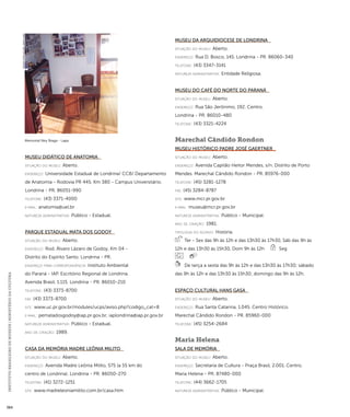 INSTITUTO BRASILEIRO DE MUSEUS | MINISTÉRIO DA CULTURA 384 
Museu Didático de Anatomia 
situação do museu: Aberto. 
endereço: Universidade Estadual de Londrina/ CCB/ Departamento 
de Anatomia - Rodovia PR 445, Km 380 - Campus Universitário. 
Londrina - PR. 86051-990 
telefone: (43) 3371-4000 
e-mai l: anatomia@uel.br 
natureza administrativa: Público - Estadual. 
Parque Estadual Mata dos Godoy 
situação do museu: Aberto. 
endereço: Rod. Álvaro Lázaro de Godoy, Km 04 - 
Distrito do Espírito Santo. Londrina - PR. 
endereço para correspondênci a: Instituto Ambiental 
do Paraná - IAP. Escritório Regional de Londrina. 
Avenida Brasil, 1.115. Londrina - PR. 86010-210 
telefone: (43) 3373-8700 
fax: (43) 3373-8700 
site: www.uc.pr.gov.br/modules/ucps/aviso.php?codigo_cat=8 
e-mai l: pematadosgodoy@iap.pr.gov.br; iaplondrina@iap.pr.gov.br 
natureza administrativa: Público - Estadual. 
ano de criação: 1989. 
Casa da Memória Madre Leônia Milito 
situação do museu: Aberto. 
endereço: Avenida Madre Leônia Milito, 575 (a 55 km do 
centro de Londrina). Londrina - PR. 86050-270 
telefone: (41) 3272-1251 
site: www.madreleoniamilito.com.br/casa.htm 
Museu da Arquidiocese de Londrina 
situação do museu: Aberto. 
endereço: Rua D. Bosco, 145. Londrina - PR. 86060-340 
telefone: (43) 3347-3141 
natureza administrativa: Entidade Religiosa. 
Museu do Café do Norte do Paraná 
situação do museu: Aberto. 
endereço: Rua São Jerônimo, 192. Centro. 
Londrina - PR. 86010-480 
telefone: (43) 3321-4224 
Marechal Cândido Rondon 
Museu Histórico Padre José Gaertner 
situação do museu: Aberto. 
endereço: Avenida Capitão Heitor Mendes, s/n. Distrito de Porto 
Mendes. Marechal Cândido Rondon - PR. 85976-000 
telefone: (45) 3281-1278 
fax: (45) 3284-8787 
site: www.mcr.pr.gov.br 
e-mai l: museu@mcr.pr.gov.br 
natureza administrativa: Público - Municipal. 
ano de criação: 1981. 
ti pologi a do acervo: História. 
Ter - Sex das 9h às 12h e das 13h30 às 17h30, Sáb das 9h às 
12h e das 13h30 às 15h30, Dom 9h às 12h Seg 
De terça a sexta das 9h às 12h e das 13h30 às 17h30; sábado 
das 9h às 12h e das 13h30 às 15h30; domingo das 9h às 12h. 
Espaço Cultural Hans Gasa 
situação do museu: Aberto. 
endereço: Rua Santa Catarina, 1.045. Centro Histórico. 
Marechal Cândido Rondon - PR. 85960-000 
telefone: (45) 3254-2684 
Maria Helena 
Sala de Memória 
situação do museu: Aberto. 
endereço: Secretaria de Cultura - Praça Brasil, 2.001. Centro. 
Maria Helena - PR. 87480-000 
telefone: (44) 3662-1705 
natureza administrativa: Público - Municipal. 
Memorial Ney Braga - Lapa 
Imagem cedida ao CNM - IBRAM / MINC 
 