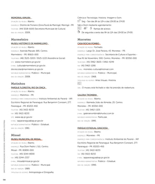 INSTITUTO BRASILEIRO DE MUSEUS | MINISTÉRIO DA CULTURA 386 
Memorial Kimura 
situação do museu: Aberto. 
endereço: Distrito de Floriano (Zona Rural de Maringá). Maringá - PR 
telefone: (44) 3218-6100 (Secretaria Municipal de Cultura) 
ano de criação: 2009. 
Marmeleiro 
Museu Histórico de Marmeleiro 
situação do museu: Aberto. 
endereço: Avenida Macalé, 685. Centro. 
Marmeleiro - PR. 85615-000 
telefones: (46) 3525-3203 / 3525-1133 (Assistência Social) 
site: www.marmeleiro.pr.gov.br 
e-mai l: cultura@marmeleiro.pr.gov.br; 
docescolar@marmeleiro.pr.gov.br 
natureza administrativa: Público - Municipal. 
ano de criação: 2008. 
Matinhos 
Parque Florestal Rio da Onça 
situação do museu: Aberto. 
endereço: Matinhos - PR. 
endereço para correspondênci a: Instituto Ambiental do Paraná - IAP. 
Escritório Regional de Paranaguá. Rua Benjamim Constant, 277. 
Paranaguá - PR. 83203-450 
telefone: (41) 3422-8233 
fax: (41) 3422-8233 
site: www.iap.pr.gov.br 
e-mai l: iapparanagua@iap.pr.gov.br 
natureza administrativa: Público - Estadual. 
ano de criação: 1981. 
Missal 
Museu Municipal de Missal 
situação do museu: Aberto. 
endereço: Rua Dom Pedro I, 511. Centro. 
Missal - PR. 85890-000 
telefone: (45) 3244-8000 
fax: (45) 3244-2337 
e-mai l: missal@missal.pr.gov.br 
natureza administrativa: Público - Municipal. 
ano de criação: 1989. 
ti pologi a do acervo: Antropologia e Etnografia; 
Ciência e Tecnologia; História; Imagem e Som. 
Seg - Sex das 8h às 12h e das 13h30 às 17h30 
Sáb e Dom mediante agendamento 
Rampa de acesso. 
De segunda a sexta das 8h às 12h das 13h30 às 17h30. 
Morretes 
Casa Rocha Pombo 
situação do museu: Fechado. 
endereço: Largo Dr. José Pereira, 43. Morretes - PR. 
endereço para correspondênci a: Secretaria de Cultura e Esportes - 
Rua XV de Novembro, 500. Centro. Morretes - PR. 83350-000 
telefones: (41) 3462-3620 / 3462-4249 
fax: (41) 3462-1266 
e-mai l: morretes-cultura@hotmail.com 
natureza administrativa: Público - Municipal. 
ano de criação: 1968. 
ti pologi a do acervo: Artes Visuais; História. 
obs.: O museu está fechado e não há previsão de reabertura. 
Galeria Trombini 
situação do museu: Aberto. 
endereço: Alameda João de Almeida, 20. Centro. 
Morretes - PR. 83350-000 
telefone: (41) 3462-1325 
e-mai l: galeriatrombini@brturbo.com.br 
natureza administrativa: Particular. 
ano de criação: 1995. 
Parque Estadual Graciosa 
situação do museu: Aberto. 
endereço: Morretes - PR. 
endereço para correspondênci a: Instituto Ambiental do Paraná - IAP. 
Escritório Regional de Paranaguá. Rua Benjamim Constant, 277. 
Paranaguá - PR. 83203-450 
telefone: (41) 3422-8233 
fax: (41) 3422-8233 
e-mai l: iapparanagua@iap.pr.gov.br 
natureza administrativa: Público - Estadual. 
ano de criação: 1990. 
 