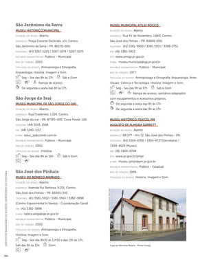 INSTITUTO BRASILEIRO DE MUSEUS | MINISTÉRIO DA CULTURA 394 
São Jerônimo da Serra 
Museu Histórico Municipal 
situação do museu: Aberto. 
endereço: Praça Coronel Deolindo, s/n. Centro. 
São Jerônimo da Serra - PR. 86270-000 
telefones: (43) 3267-1225 / 3267-1074 / 3267-1075 
natureza administrativa: Público - Municipal. 
ano de criação: 2002. 
ti pologi a do acervo: Antropologia e Etnografia; 
Arqueologia; História; Imagem e Som. 
Seg - Sex das 8h às 17h Sáb e Dom 
Rampa de acesso. 
De segunda a sexta das 8h às 17h. 
São Jorge do Ivaí 
Museu Municipal de São Jorge do Ivaí 
situação do museu: Aberto. 
endereço: Rua Tiradentes, 1.226. Centro. 
São Jorge do Ivaí - PR. 87190-000. Caixa Postal: 126 
telefone: (44) 3243-1568 
fax: (44) 3243-1157 
e-mai l: educ_sji@colnet.com.br 
natureza administrativa: Público - Municipal. 
ano de criação: 2002. 
ti pologi a do acervo: História. 
Seg - Sex das 8h às 16h Sáb e Dom 
São José dos Pinhais 
Museu do Boneco Animado 
situação do museu: Aberto. 
endereço: Avenida Rui Barbosa, 9.201. Centro. 
São José dos Pinhais - PR. 83005-340 
telefones: (41) 3381-5912 / 3381-5914 / 3382-3898 
(Centro Experimental In Ventos - Coordenação Geral) 
fax: (41) 3382-3898 
e-mai l: tadica.veiga@sjp.pr.gov.br 
natureza administrativa: Público - Municipal. 
ano de criação: 2000. 
ti pologi a do acervo: Antropologia e Etnografia; 
História; Imagem e Som. 
Seg - Sex das 8h30 às 11h30 e das 13h às 17h, 
Sáb das 9h às 13h Dom 
Museu Municipal Atílio Rocco 
situação do museu: Aberto. 
endereço: Rua XV de Novembro, 1.660. Centro. 
São José dos Pinhais - PR. 83005-000 
telefones: (41) 3381-5900 / 3381-5913 / 3398-2751 
fax: (41) 3381-5913 
site: www.pmsjp.pr.gov.br 
e-mai l: museu.municipal@sjp.pr.gov.br 
natureza administrativa: Público - Municipal. 
ano de criação: 1977. 
ti pologi a do acervo: Antropologia e Etnografia; Arqueologia; Artes 
Visuais; Ciência e Tecnologia; História; Imagem e Som. 
Seg - Sex das 9h às 17h Sáb e Dom 
Rampa de acesso; sanitários adaptados 
com equipamentos e acessórios próprios. 
De segunda a sexta das 9h às 17h. 
De segunda a sexta das 9h às 17h 
Museu Histórico Ten Cel PM 
Augusto de Almeida Garrett 
situação do museu: Aberto. 
endereço: BR 277 - Km 72. São José dos Pinhais - PR. 
telefones: (41) 3304-4700 / 3304-4727 (Secretaria) / 
3304-4629 (Museu) 
fax: (41) 3304-4708 
site: www.pr.gov.br/pmpr 
e-mai l: museu-pmpr@pm.pr.gov.br 
natureza administrativa: Público - Estadual. 
ano de criação: 1949. 
ti pologi a do acervo: História; Imagem e Som. 
Casa da Memória Paraná - Ponta Grossa 
Imagem cedida ao CNM - IBRAM / MINC 
 
