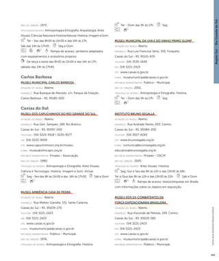 Região Sul : : Rio Grande do Sul 
GUIA DOS MUSEUS BRASILEIROS 
409 
ano de criação: 1972. 
ti pologi a do acervo: Antropologia e Etnografia; Arqueologia; Artes 
Visuais; Ciências Naturais e História Natural; História; Imagem e Som. 
Ter - Sex das 8h30 às 11h30 e das 14h às 17h, 
Sáb das 14h às 17h45 Seg e Dom 
Rampa de acesso; sanitários adaptados 
com equipamentos e acessórios próprios. 
De terça a sexta das 8h30 às 11h30 e das 14h às 17h; 
sábado das 14h às 17h45. 
Carlos Barbosa 
Museu Municipal Carlos Barbosa 
situação do museu: Aberto. 
endereço: Rua Buarque de Macedo, s/n. Parque da Estação. 
Carlos Barbosa - RS. 95185-000 
Caxias do Sul 
Museu dos Capuchinhos do Rio Grande do Sul 
situação do museu: Aberto. 
endereço: Rua Gen. Sampaio, 189. Rio Branco. 
Caxias do Sul - RS. 95097-000 
telefones: (54) 3220-9518 / 3220-9577 
fax: (54) 3220-9509 
site: www.capuchinhosrs.org.br/museu 
e-mai l: museu@ofmcaprs.org.br 
natureza administrativa: Privado - Associação. 
ano de criação: 1980. 
ti pologi a do acervo: Antropologia e Etnografia; Artes Visuais; 
Ciência e Tecnologia; História; Imagem e Som; Virtual. 
Seg - Sex das 8h às 11h30 e das 14h às 17h30 Sáb e Dom 
Museu Ambiência Casa de Pedra 
situação do museu: Aberto. 
endereço: Rua Matteo Gianella, 531. Santa Catarina. 
Caxias do Sul - RS. 95034-270 
telefone: (54) 3221-2423 
fax: (54) 3221-2423 
site: www.caxias.rs.gov.br 
e-mai l: museumunicipal@caxias.rs.gov.br 
natureza administrativa: Público - Municipal. 
ano de criação: 1976. 
ti pologi a do acervo: Antropologia e Etnografia; História. 
Ter - Dom das 9h às 17h Seg 
Museu Municipal da Uva e do Vinho Primo Slomp 
situação do museu: Aberto. 
endereço: Rua Luiz Franciosi Sério, 350. Forqueta. 
Caxias do Sul - RS. 95115-970 
telefone: (54) 3535-1640 
fax: (54) 3221-2423 
site: www.caxias.rs.gov.br 
e-mai l: museumunicipal@caxias.rs.gov.br 
natureza administrativa: Público - Municipal. 
ano de criação: 2001. 
ti pologi a do acervo: Antropologia e Etnografia; História. 
Ter - Dom das 9h às 17h Seg 
Instituto Bruno Segalla 
situação do museu: Aberto. 
endereço: Rua Andrade Neves, 603. Centro. 
Caxias do Sul - RS. 95084-200 
telefone: (54) 3027-6243 
site: www.brunosegalla.org.br 
e-mai l: comunica@brunosegalla.org.br; 
educativo@brunosegalla.org.br 
natureza administrativa: Privado - OSCIP. 
ano de criação: 2005. 
ti pologi a do acervo: Artes Visuais; História. 
Seg, Qui e Sex das 8h às 12h e das 13h30 às 18h, 
Ter e Qua das 8h às 12h e das 13h30 às 22h Sáb e Dom 
Rampa de acesso; textos/etiquetas em Braille 
com informações sobre os objetos em exposição. 
Museu dos Ex-Combatentes da 
Força Expedicionária Brasileira 
situação do museu: Aberto. 
endereço: Rua Visconde de Pelotas, 249. Centro. 
Caxias do Sul - RS. 95020-180 
telefone: (54) 3221-2423 
fax: (54) 3221-2423 
site: www.caxias.rs.gov.br 
e-mai l: museumunicipal@caxias.rs.gov.br 
natureza administrativa: Público - Municipal. 
 