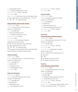 Região Sul : : Rio Grande do Sul 
GUIA DOS MUSEUS BRASILEIROS 
417 
site: www.gramado.rs.gov.br 
e-mai l: centrodecultura@gramado.rs.gov.br 
natureza administrativa: Público - Municipal. 
ano de criação: 1982. 
ti pologi a do acervo: Artes Visuais; Ciência e Tecnologia; História. 
Seg - Sáb das 8h às 12h e das 13h30 às 22h Dom 
Rampa de acesso. 
Museu Medieval Castelo Saint George 
situação do museu: Aberto. 
endereço: Rua Julio Hanke, 94. Avenida Central. 
Gramado - RS. 95670-000 
telefone: (54) 3286-3697 
site: www.museumedieval.com.br 
e-mai l: contato@museumedieval.com.br 
natureza administrativa: Particular. 
ano de criação: 1999. 
ti pologi a do acervo: Antropologia e Etnografia; 
Arqueologia; Artes Visuais; História. 
Seg - Dom das 10h às 12h e das 13h30 às 18h, 
Seg nos meses de Fevereiro a Abril 
Rampa de acesso. 
De segunda a domingo das 10h às 12h e das 13h30 às 18h. 
Não abre segunda nos meses de Fevereiro a Abril. 
Museu do Sapato 
situação do museu: Aberto. 
endereço: Avenida das Hortênsias, 3.549. Avenida Central. 
Gramado - RS. 95670-000 
telefone: (54) 3286-7307 
fax: (54) 3286-7307 
site: www.sapatus.com.br 
e-mai l: abastec@sapatus.com.br 
ano de criação: 1993. 
Museu do Chocolate 
situação do museu: Aberto. 
endereço: Avenida das Hortênsias, 4.120. Centro. 
Gramado - RS. 95670-000 
telefone: (54) 3286-1553 
fax: (54) 3286-1357 
site: www.prawer.com.br 
e-mai l: chocolate@prawer.com.br 
natureza administrativa: Privado - Empresa. 
ano de criação: 2001. 
Museu do Piano 
situação do museu: Aberto. 
endereço: Rua Horácio Cardoso, 370. Planalto. 
Gramado - RS. 95670-000 
telefone: (54) 3286-5555 
fax: (54) 3286-7277 
site: www.personpianos.com.br 
e-mai l: personpianos@personpianos.com.br 
natureza administrativa: Privado - Empresa. 
ano de criação: 1999. 
Gravataí 
Museu Municipal Agostinho Martha 
situação do museu: Aberto. 
endereço: Rua Nossa Senhora dos Anjos, 541. Centro. 
Gravataí - RS. 94010-130 
telefone: (51) 3484-2733 
natureza administrativa: Público - Municipal. 
ano de criação: 1974. 
ti pologi a do acervo: Antropologia e Etnografia; 
História; Imagem e Som. 
Ter - Sex das 9h às 17h, Sáb das 10h às 13h 
Seg e Dom 
De segunda a sexta das 9h às 17h. 
De segunda a sexta das 9h às 17h. 
Guaíba 
Museu Municipal Carlos Nobre 
situação do museu: Aberto. 
endereço: Avenida Sete de Setembro, 460. Centro. 
Guaíba - RS. 92500-000 
telefone: (51) 3491-1888 
fax: (51) 3491-1888 
site: www.guaiba.rs.gov.br/setudec/museu.html 
e-mai l: setudec@setudec.brte.com.br 
natureza administrativa: Público - Municipal. 
ano de criação: 1991. 
ti pologi a do acervo: Artes Visuais; História; Imagem e Som. 
Seg - Sex das 8h30 às 17h30 Sáb e Dom 
 
