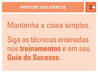 participe dOs eveNtOs   3


Mantenha a coisa simples.
Siga as técnicas ensinadas
nos treinamentos e em seu
guia do sucesso.
 
