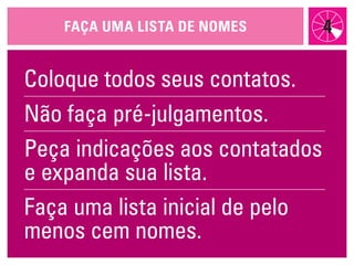 FaÇa uma lista de NOmes      4

Coloque todos seus contatos.
Não faça pré-julgamentos.
Peça indicações aos contatados
e expanda sua lista.
Faça uma lista inicial de pelo
menos cem nomes.
 