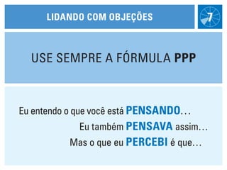 lidaNdO cOm ObjeÇões               7


  USE SEMPrE A FórMUlA ppp



Eu entendo o que você está peNsaNdO…
            Eu também peNsava assim…
          Mas o que eu percebi é que…
 