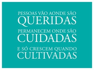 PESSOAS VãO AONDE SãO

QUERIDAS
PERMANECEM ONDE SãO

CUIDADAS
E SÓ CRESCEM QUANDO
CUlTIVADAS
 