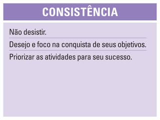 cONsistêNcia
Não desistir.
Desejo e foco na conquista de seus objetivos.
Priorizar as atividades para seu sucesso.
 