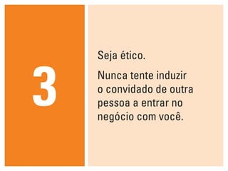 Seja ético.



3   Nunca tente induzir
    o convidado de outra
    pessoa a entrar no
    negócio com você.
 