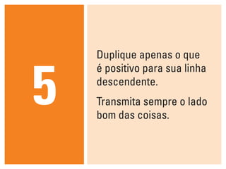 Duplique apenas o que



5
    é positivo para sua linha
    descendente.
    Transmita sempre o lado
    bom das coisas.
 