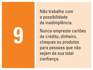Não trabalhe com
    a possibilidade
    de inadimplência.



9   Nunca empreste cartões
    de crédito, dinheiro,
    cheques ou produtos
    para pessoas que não
    sejam de sua total
    confiança.
 