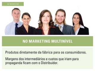 ACREDITAR




             NO marketiNg multiNível

Produtos diretamente da fábrica para os consumidores.
Margens dos intermediários e custos que iriam para
propaganda ficam com o Distribuidor.
 