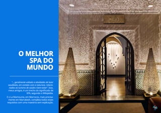 “... geralmente voltado a atividades de lazer
saudáveis, em contato com a natureza, relacio-
nadas ao turismo de saúde e bem-estar”. Isso,
meus amigos, é um trecho do significado de
SPA, segundo o Wikipédia.
E o La Mamounia, em Marrocos, mais precisa-
mente em Marrakesh, completa todos esses
requisitos com uma maestria sem explicação.
O MELHOR
SPA DO
MUNDO
10
 