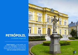15
Cidade Imperial - um belo apelido, não
acha? Pois é, Petrópolis é conhecida dessa
forma. A origem do apelido é uma historinha
interessante e tem uma motivação curiosa: o
calor do município do Rio de Janeiro.
15
PETRÓPOLIS,
a cidade imperial
 
