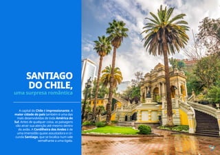 A capital do Chile é impressionante. A
maior cidade do país também é uma das
mais desenvolvidas de toda América do
Sul. Antes de qualquer coisa, as paisagens
vão atrair sua atenção até mesmo dentro
do avião. A Cordilheira dos Andes é de
uma imensidão quase assustadora e cir-
cunda Santiago, que se localiza num vale
semelhante a uma tigela.
18
SANTIAGO
DO CHILE,
uma surpresa romântica
 