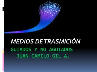 MEDIOS DE TRASMICIÓN
GUIADOS Y NO AGUIADOS
  JUAN CAMILO GIL A.
 