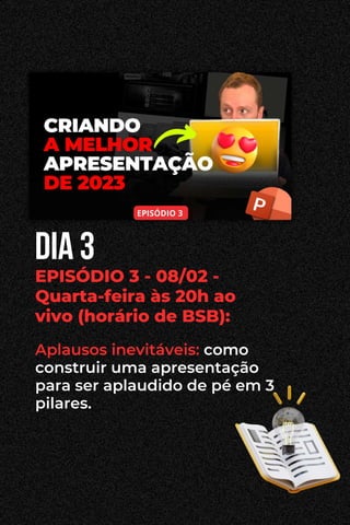dia 3
EPISÓDIO 3 - 08/02 -
Quarta-feira às 20h ao
vivo (horário de BSB):
Aplausos inevitáveis: como
construir uma apresentação
para ser aplaudido de pé em 3
pilares.
 
