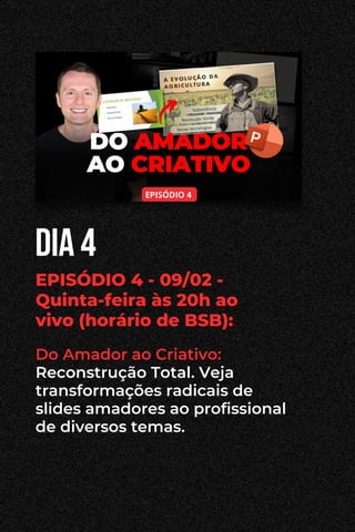 dia 4
EPISÓDIO 4 - 09/02 -
Quinta-feira às 20h ao
vivo (horário de BSB):
Do Amador ao Criativo:
Reconstrução Total. Veja
transformações radicais de
slides amadores ao profissional
de diversos temas.
 