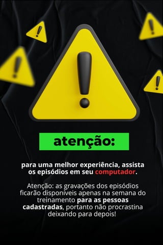 atenção:
para uma melhor experiência, assista
os episódios em seu computador.
Atenção: as gravações dos episódios
ficarão disponíveis apenas na semana do
treinamento para as pessoas
cadastradas, portanto não procrastina
deixando para depois!
 