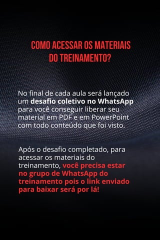 No final de cada aula será lançado
um desafio coletivo no WhatsApp
para você conseguir liberar seu
material em PDF e em PowerPoint
com todo conteúdo que foi visto.
Após o desafio completado, para
acessar os materiais do
treinamento, você precisa estar
no grupo de WhatsApp do
treinamento pois o link enviado
para baixar será por lá!
 