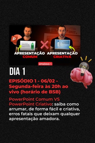 EPISÓDIO 1 - 06/02 -
Segunda-feira às 20h ao
vivo (horário de BSB)
PowerPoint Comum VS
PowerPoint Criativo: saiba como
arrumar, de forma fácil e criativa,
erros fatais que deixam qualquer
apresentação amadora.
dia 1
 