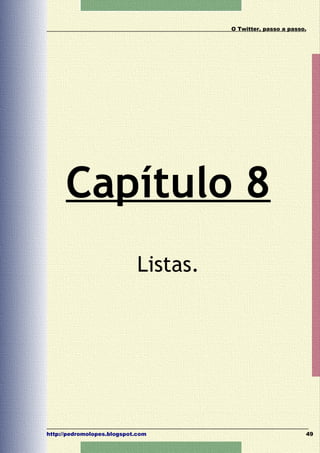 O Twitter, passo a passo.




      Capítulo 8
                             Listas.




http://pedromolopes.blogspot.com                               49
 