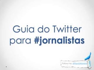 Guia do Twitter para #jornalistas Follow me: @FlavioMoreira 