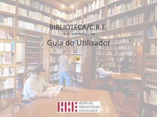 BIBLIOTECA/C.R.E.
EB Dr. João Rocha – Pai
Guia do Utilizador
 