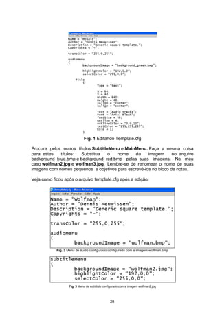 Fig. 1 Editando Template.cfg
Procure pelos outros títulos SubtitleMenu e MainMenu. Faça a mesma coisa
para estes títulos: Substitua o nome da imagem no arquivo
background_blue.bmp e background_red.bmp pelas suas imagens. No meu
caso wolfman2.jpg e wolfman3.jpg. Lembre-se de renomear o nome de suas
imagens com nomes pequenos e objetivos para escrevê-los no bloco de notas.
Veja como ficou após o arquivo template.cfg após a edição:
Fig. 2 Menu de áudio configurado configurado com a imagem wolfman.bmp
Fig. 3 Menu de subtítulo configurado com a imagem wolfman2.jpg
28
 