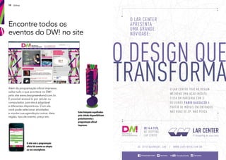 10 Online
Encontre todos os
eventos do DW! no site
O site com a programação
ofcial do evento se adapta
ao seu smartphone.
Estes hotspots espalhados
pela cidade disponibilizam
gratuitamente a
programação ofcial
impressa.
Além da programação ofcial impressa,
saiba tudo o que acontece no DW!
pelo site www.designweekend.com.br.
É possível acessá-lo por celular ou
computador, pois ele é adaptável
a diferentes dispositivos. Com ele,
você pode selecionar atividades
e montar sua agenda por nome, data,
região, tipo de evento, preço etc.
 
