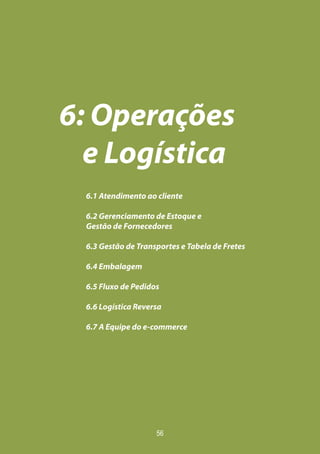 56
6: Operações
e Logística
6.1 Atendimento ao cliente
6.2 Gerenciamento de Estoque e
Gestão de Fornecedores
6.3 Gestão de Transportes e Tabela de Fretes
6.4 Embalagem
6.5 Fluxo de Pedidos
6.6 Logística Reversa
6.7 A Equipe do e-commerce
 