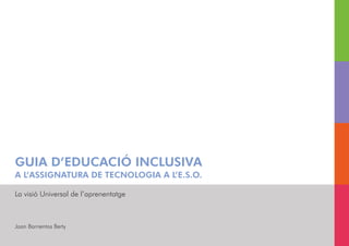 GUIA D’EDUCACIÓ INCLUSIVA
A L’ASSIGNATURA DE TECNOLOGIA A L’E.S.O.
La visió Universal de l’aprenentatge
Joan Barrientos Berty
 