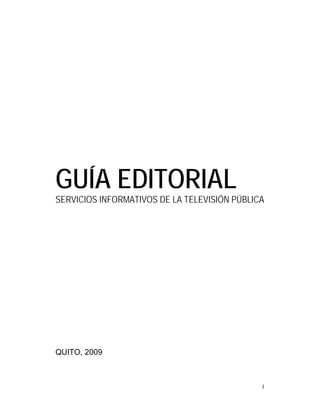 GUÍA EDITORIAL
SERVICIOS INFORMATIVOS DE LA TELEVISIÓN PÚBLICA




QUITO, 2009



                                              1
 
