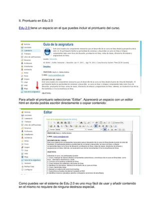 II. Prontuario en Edu 2.0
Edu 2.0 tiene un espacio en el que puedes incluir el prontuario del curso.
Para añadir el prontuario seleccionas “Editar”. Aparecerá un espacio con un editor
html en donde podrás escribir directamente o copiar contenido:
Como puedes ver el sistema de Edu 2.0 es uno muy fácil de usar y añadir contenido
en el mismo no requiere de ninguna destreza especial.
 