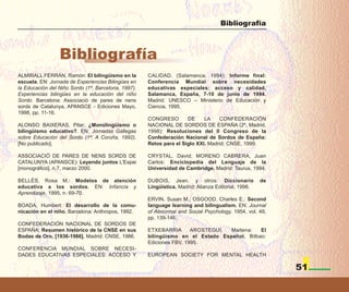 Bibliografía



                 Bibliografía
ALMIRALL FERRÁN, Ramón: El bilingüismo en la         CALIDAD. (Salamanca. 1994): Informe final:
escuela. EN: Jornada de Experiencias Bilingües en    Conferencia Mundial sobre necesidades
la Educación del Niño Sordo (1ª, Barcelona, 1997).   educativas especiales: acceso y calidad,
Experiencias bilingües en la educación del niño      Salamanca, España, 7-10 de junio de 1994.
Sordo. Barcelona: Associació de pares de nens        Madrid: UNESCO – Ministerio de Educación y
sords de Catalunya, APANSCE - Ediciones Mayo,        Ciencia, 1995.
1998, pp. 11-16.
                                                     CONGRESO        DE     LA    CONFEDERACIÓN
ALONSO BAIXERAS, Pilar: ¿Monolingüismo o             NACIONAL DE SORDOS DE ESPAÑA (2º, Madrid,
bilingüismo educativo?. EN: Jornadas Gallegas        1998): Resoluciones del II Congreso de la
sobre Educación del Sordo (1ª, A Coruña, 1992).      Confederación Nacional de Sordos de España:
[No publicado].                                      Retos para el Siglo XXI. Madrid: CNSE, 1999.

ASSOCIACIÓ DE PARES DE NENS SORDS DE                 CRYSTAL, David; MORENO CABRERA, Juan
CATALUNYA (APANSCE): Leyendo juntos L'Espai          Carlos: Enciclopedia del Lenguaje de la
[monográfico], n.7, marzo 2000.                      Universidad de Cambridge. Madrid: Taurus, 1994.

BELLÉS, Rosa M.: Modelos de atención                 DUBOIS, Jean. y otros: Diccionario              de
educativa a los sordos. EN: Infancia y               Lingüística. Madrid: Alianza Editorial, 1998.
Aprendizaje, 1995, n. 69-70.
                                                     ERVIN, Susan M.; OSGOOD, Charles E.: Second
BOADA, Humbert: El desarrollo de la comu-            language learning and bilingualism. EN: Journal
nicación en el niño. Barcelona: Anthropos, 1992.     of Abnormal and Social Psychology, 1954, vol. 49,
                                                     pp. 139-146.
CONFEDERACIÓN NACIONAL DE SORDOS DE
ESPAÑA: Resumen histórico de la CNSE en sus          ETXEBARRIA       AROSTEGUI, Maitena:   El
Bodas de Oro, [1936-1986]. Madrid: CNSE, 1986.       bilingüismo en el Estado Español. Bilbao:
                                                     Ediciones FBV, 1995.
CONFERENCIA MUNDIAL SOBRE NECESI-
DADES EDUCATIVAS ESPECIALES: ACCESO Y                EUROPEAN SOCIETY FOR MENTAL HEALTH

                                                                                                          51
 
