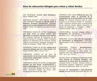 Guía de educación bilingüe para niños y niñas Sordos



     AND DEAFNESS: Include Deaf Europeans.                  FERREIRO LAGO, Emilio: Reflexiones para una
     Devon: ESMHD, 2000.                                    concienciación sobre la gravedad de la
                                                            problemática de la lecto-escritura en los niños
     EUROPEAN SOCIETY FOR MENTAL HEALTH                     Sordos. En: Simposio Nacional sobre la Lecto-
     AND DEAFNESS: Services for Mental Health &             escritura en las Personas Sordas (1º, Santander,
     Deafness, European perspectives: overview,             1998). I Simposio nacional sobre la lectoescritura
     reports and occasional papers from the M.A.D.E.        en las personas Sordas. Madrid: Asociación de
     Project. Irlanda: The National Association for Deaf,   Sordos de Santander y Cantabria – CNSE –
     2000.                                                  Fundación ONCE, 1998.- pp. 19-29.

     FERNÁNDEZ VIADER, Mª del Pilar: Condiciones            GARCÍA-SABELL, Domingo: Lengua, cultura y
     que debe reunir un centro público para                 bilingüismo. EN: Bilingüismo y biculturalismo.
     desarrollar un proyecto educativo para Sordos.         Barcelona: I.C.E., 1996.- pp. 53-58.
     EN: Congreso Nacional de Educación de las
     Personas Sordas (2º, Zaragoza, 1999). II Congreso      GROSJEAN, François: Life with two languages:
     Nacional de Educación de las Personas Sordas:          an introduction to bilingualism. Cambridge,
     "Educar en la diversidad". Zaragoza: Asociación de     Massachusetts, London: Harvard University Press,
     Sordos de Zaragoza - CNSE, 1999.- pp. 33-38.           1982.

     FERNÁNDEZ VIADER, Mª del Pilar: Interés de la          GROSJEAN,          François: Sociolinguistics:
     educación bilingüe para los niños Sordos. EN:          Bilingualism. EN: Cleve, John V. van (ed.).
     Revista FIAPAS, 1996, n. 49, pp. 16-21.                Gallaudet encyclopedia of deaf people and
                                                            deafness. New York: McGraw-Hill Book Company,
     FERNÁNDEZ VIADER, Mª del Pilar: La                     1987.- Vol. 3, pp. 179-182.
     comunicación de los niños sordos: interacción
     comunicativa padres-hijos. Barcelona: CNSE -           HEILING, Kerstin: La lectura y la escritura en los
     Fundación ONCE, 1996.                                  niños Sordos en contextos bilingües: una
                                                            experiencia de veinte años de evaluación. EN:
     FERNÁNDEZ VIADER, Mª del Pilar: La educación           Lenguaje escrito y Sordera: enfoques teóricos y
     bilingüe del niño Sordo: fundamentación y              derivaciones prácticas. Salamanca: Universidad
     bases metodológicas. EN: Jornadas Provinciales         Ponti-ficia de Salamanca, 1999.- pp. 109-123.
     sobre la Educación Bilingüe del Sordo (1ª, Vigo,
     2000). Educación bilingüe del Sordo. Vigo:             [Holcomb TK. Development o Deaf Bicultural
     Asociación de Sordos de Vigo, 2000.                    Identity. American Annals of the Deaf 1997 Apr; 142

52
 