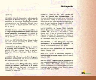 Bibliografía



(2): 89-93].                                        LLOMBART, Carles; ALONSO, Pilar: Debates del
                                                    Taller de trabajo para profesionales. EN:
JOHNSON, Robert E.: Creencias y prácticas en la     Jornadas de Educación Bilingüe en el Niño Sordo
educación de Sordos: magia y lógica. EN: El         (2ª, Barcelona, 1999). II Jornadas de educación
Bilingüismo de los Sordos. Memorias IV Congreso     bilingüe en el niño Sordo. Barcelona: Associació de
Latinoamericano de Educación Bilingüe para          pares de nens sords de Catalunya, APANSCE -
Sordos. Santafé de Bogotá: INSOR, 1997.- Vol. 1,    Ediciones Mayo, 1999, pp. 25-28.
n.3, pp. 13-21.
                                                    LÓPEZ MUIÑOS, Mª Teresa; POZO GARCÍA,
JUNCOS, Onésimo y otros: Primeras palabras en       Rafael: Educación bilingüe en las personas
la Lengua de Signos Española (LSE): estructura      Sordas. EN: ALBERTE CASTIÑEIRAS, José
formal, semántica y contextual. EN: Revista de      Ramón (ed.): O reto da innovación na Educación
Logopedia, Foniatría y Audiología, 1997, vol. 17,   Especial. Santiago de Compostela: Instituto de
n.3, pp. 170-181.                                   Ciencias da Educación, Universidade de Santiago
                                                    de Compostela, 2000.- pp. 347-352.
KYLE, Jim; SUTHERLAND, Hilary: Niños Sordos
en casa. Bristol: University of Bristol, 1993.      MACNAMARA, J.: The bilingual's linguistic
[Traducción. No publicado].                         performance: a psychological overview. EN:
                                                    Journal of Sociological Issues, 1967, 23(2).
LAMBERT, W.E.: Culture and language as factors
in learning and education. EN: ABOUD, F.;           MALMBERG, Bertil: Introducción a la lingüística.
MEADE, R.D. (eds.): Cultural Factor un learning.    Madrid: Cátedra, 1985
Bellingham: Western Washington State College,
1974.                                               MARCHESI, Álvaro: El desarrollo cognitivo y
                                                    lingüístico de los niños Sordos. Madrid: Alianza
LAMBERT, W.E.: Measurement of the linguistic        Editorial, 1991.
dominance in bilinguals. EN: Journal of Abnormal
and Social Psychology, 1955, n.50.                  Marchesi, Álvaro: La educación del niño sordo en
                                                    una escuela integradora. EN: MARCHESI, Alvaro;
LEWIS, Wendy y otros: Bilingual teaching of Deaf    COLL, César; PALACIOS, Jesús: Desarrollo
children in Denmark: description of a project       psicológico y educación. III Necesidades educativas
1982-1992. Aalborg, Denmark: Døveskolernes          especiales y aprendizaje escolar. Madrid: Alianza
Materialecenter, 1995. [Existe traducción en        Editorial, 1998.- pp. 249-266.
castellano no publicada].

                                                                                                          53
 