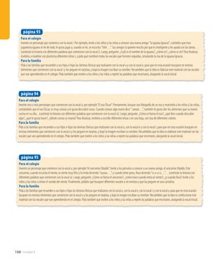 168 Unidad 4
Para el colegio
Invente un personaje que comience con la vocal u; por ejemplo“el unicornio Ubaldo”. Invite a los párvulos a conocer a un nuevo amigo, el unicornio Ubaldo. Este
unicornio, cuando escucha el viento, se siente muy feliz y lo imita diciendo:“uuuuu…”, y cuando tiene pena, llora diciendo:“u-u-u-u…”…(continúe la historia con
diferentes palabras que comiencen con la vocal u). Luego, pregunte: ¿Cómo se llama el unicornio?, ¿cómo hace cuando imita al viento?, ¿y cuando llora? Invite a los
niños y las niñas a imitar el sonido del viento. Finalmente, pídales que busquen diferentes vocales u en revistas y que las peguen en una cartulina.
Para la familia
Pida a las familias que recuerden a sus hijos e hijas las láminas fónicas que realizaron con la vocal a, con la vocal e, con la vocal i y con la vocal o, para que en esta ocasión
busquen en revistas elementos que comiencen con la vocal u y los peguen en tarjetas, y bajo la imagen escriban su nombre. Recuérdeles que la idea es confeccionar este
material con las vocales que van aprendiendo en el colegio. Pida también que inviten a los niños y las niñas a repetir las palabras que recortaron, alargando la vocal inicial.
página 95
Para el colegio
Invente uno o más personajes que comiencen con la vocal o; por ejemplo“El oso Óscar”. Previamente, busque una fotografía de un oso y muéstrela a los niños y las niñas,
contándoles que el oso Óscar, es muy curioso y le gusta descubrir cosas. Cuando conoce algo nuevo dice:“ ooooo…”, también le gusta oler los alimentos que su mamá
cocina en su olla... (continúe la historia con diferentes palabras que comiencen con la vocal o). Luego, pregunte: ¿Cómo se llama el oso?, ¿qué dice cuando descubre
algo?, ¿qué le gusta hacer?, ¿dónde cocina su mamá? Para finalizar, invítelos a escribir diferentes letras o en una hoja, con tiza de diferentes colores.
Para la familia
Pida a las familias que recuerden a sus hijos e hijas las láminas fónicas que realizaron con la vocal a, con la vocal e y con la vocal i, para que en esta ocasión busquen en
revistas elementos que comiencen con la vocal o y los peguen en tarjetas, y bajo la imagen escriban su nombre. Recuérdeles que la idea es elaborar este material con las
vocales que van aprendiendo en el colegio. Pida también que inviten a los niños y las niñas a repetir las palabras que recortaron, alargando la vocal inicial.
página 94
Para el colegio
Invente un personaje que comience con la vocal i. Por ejemplo, invite a los niños y las niñas a conocer una nueva amiga:“la iguana Ignacia”; cuénteles que esta
juguetona iguana se ríe de todo, le gusta jugar y, cuando se ríe, se escucha:“iiiiiii…”. Sus amigos la quieren mucho por que es inteligente y les ayuda con las tareas…
(continúe la historia con diferentes palabras que comiencen con la vocal i). Luego, pregunte: ¿Cuál es el nombre de la iguana?, ¿cómo es?, ¿cómo se ríe? Para finalizar,
invítelos a modelar con plasticina diferentes letras i, y pida que nombren todas las vocales que hicieron seguidas, simulando la risa de la iguana Ignacia.
Para la familia
Pida a las familias que recuerden a sus hijos e hijas las láminas fónicas que realizaron con la vocal a y con la vocal e, para que en esta ocasión busquen en revistas
elementos que comiencen con la vocal i y los peguen en tarjetas, y bajo la imagen escriban su nombre. Recuérdeles que la idea es fabricar este material con las vocales
que van aprendiendo en el colegio. Pida también que inviten a los niños y las niñas a repetir las palabras que recortaron, alargando la vocal inicial.
página 93
 