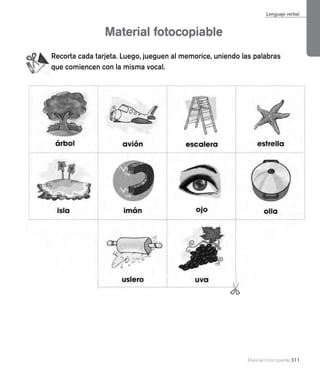 Material Fotocopiable 311
Lenguaje verbal
Material fotocopiable
Recorta cada tarjeta. Luego, jueguen al memorice, uniendo las palabras
que comiencen con la misma vocal.
 